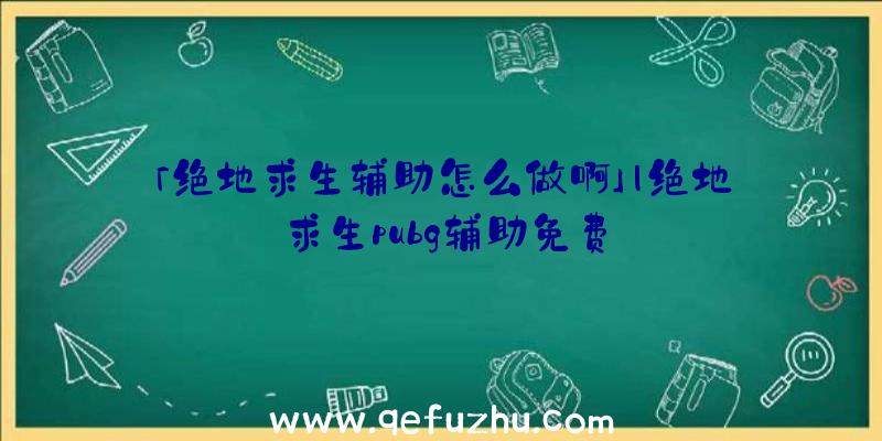 「绝地求生辅助怎么做啊」|绝地求生pubg辅助免费